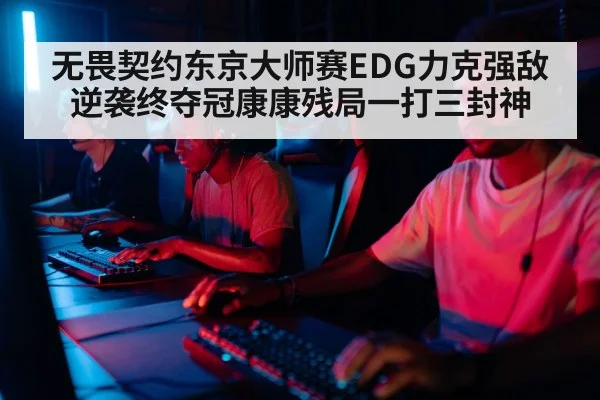 无畏契约东京大师赛EDG力克强敌逆袭终夺冠康康残局一打三封神