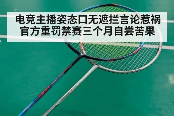 电竞主播姿态口无遮拦言论惹祸 官方重罚禁赛三个月自尝苦果