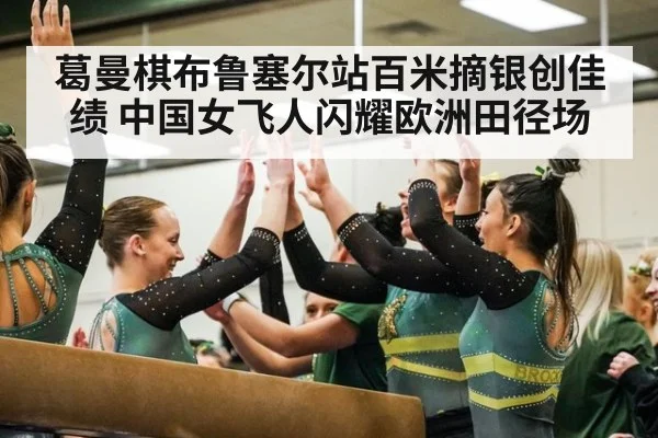 葛曼棋布鲁塞尔站百米摘银创佳绩 中国女飞人闪耀欧洲田径场