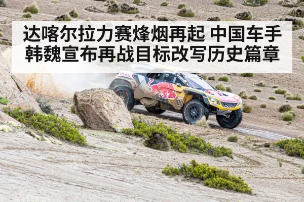 达喀尔拉力赛烽烟再起 中国车手韩魏宣布再战目标改写历史篇章