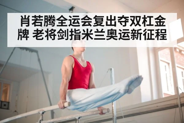 肖若腾全运会复出夺双杠金牌 老将剑指米兰奥运新征程