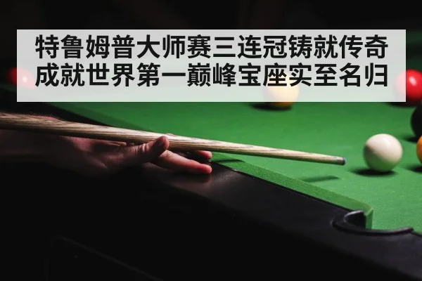 特鲁姆普大师赛三连冠铸就传奇成就世界第一巅峰宝座实至名归