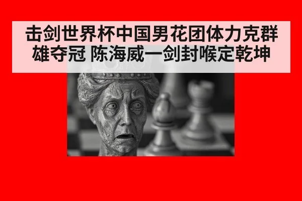 击剑世界杯中国男花团体力克群雄夺冠 陈海威一剑封喉定乾坤
