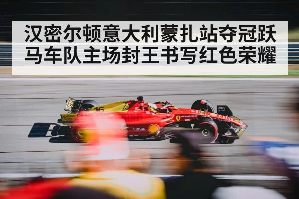 汉密尔顿意大利蒙扎站夺冠跃马车队主场封王书写红色荣耀