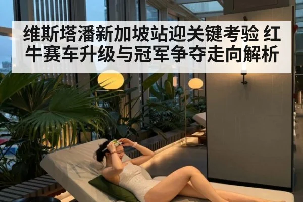 维斯塔潘新加坡站迎关键考验 红牛赛车升级与冠军争夺走向解析